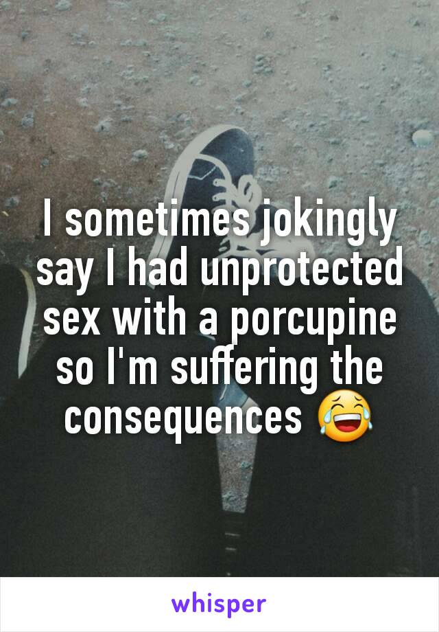 I sometimes jokingly say I had unprotected sex with a porcupine so I'm suffering the consequences 😂