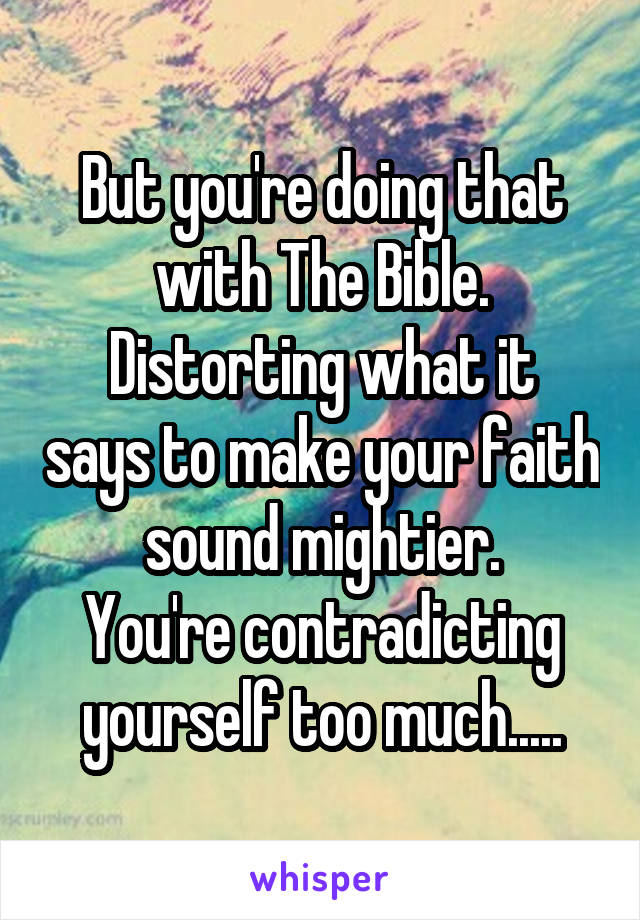 But you're doing that with The Bible.
Distorting what it says to make your faith sound mightier.
You're contradicting yourself too much.....