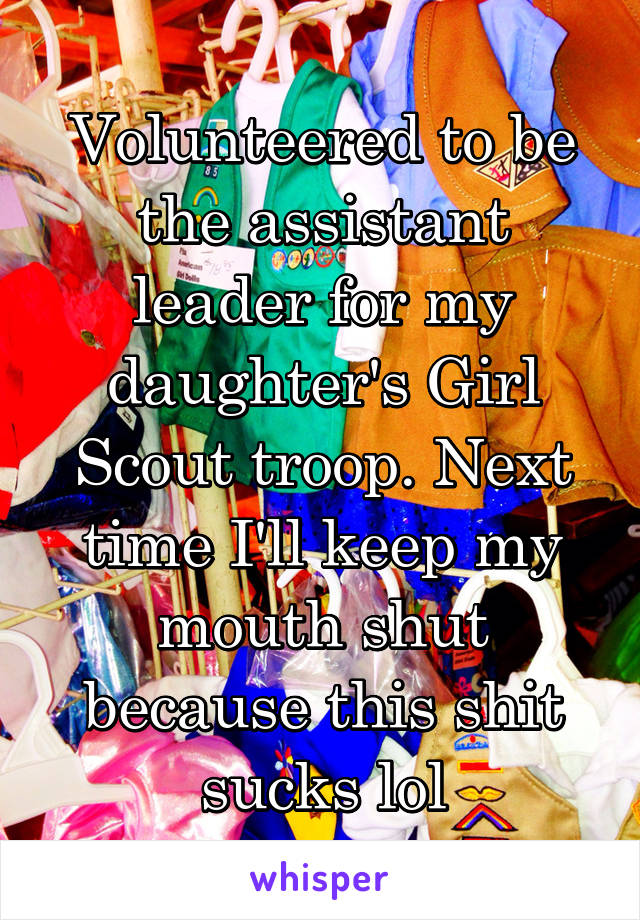 Volunteered to be the assistant leader for my daughter's Girl Scout troop. Next time I'll keep my mouth shut because this shit sucks lol