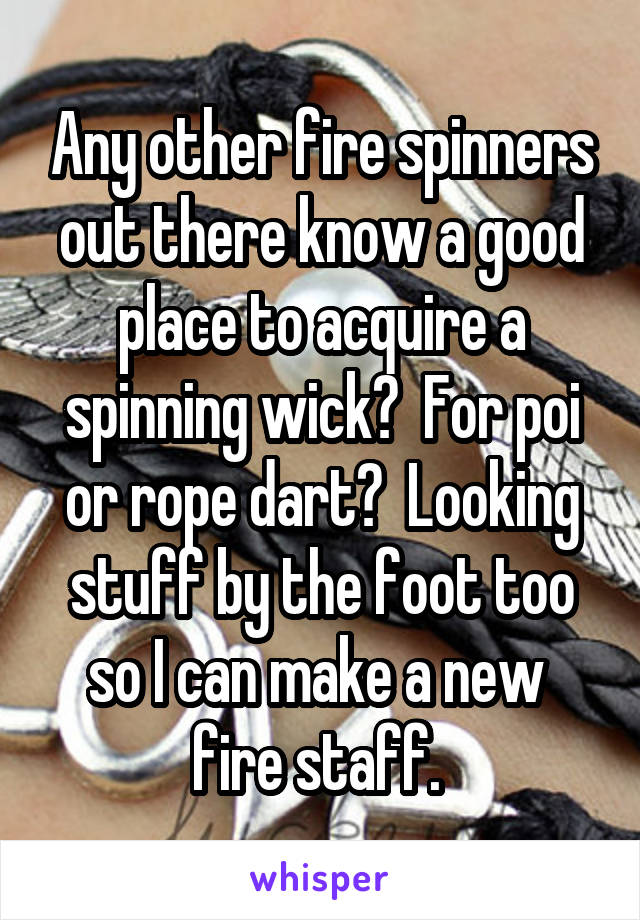 Any other fire spinners out there know a good place to acquire a spinning wick?  For poi or rope dart?  Looking stuff by the foot too so I can make a new  fire staff. 