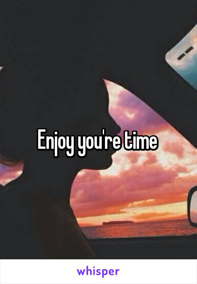 Enjoy you're time 