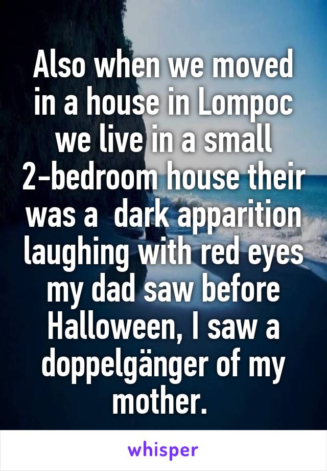 Also when we moved in a house in Lompoc we live in a small 2-bedroom house their was a  dark apparition laughing with red eyes my dad saw before Halloween, I saw a doppelgänger of my mother. 