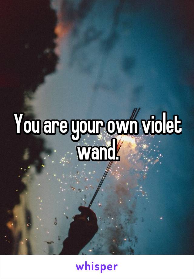 You are your own violet wand.