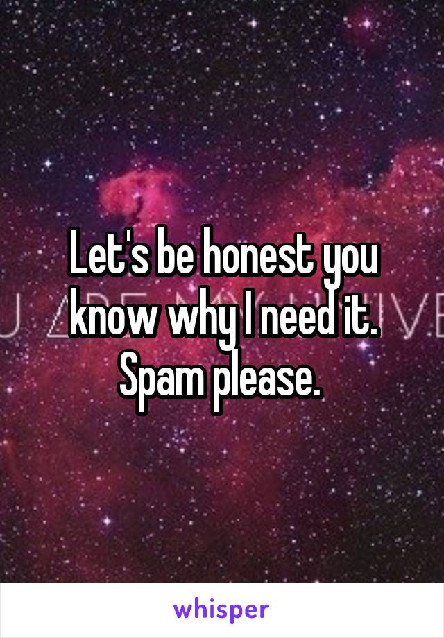 Let's be honest you know why I need it. Spam please. 