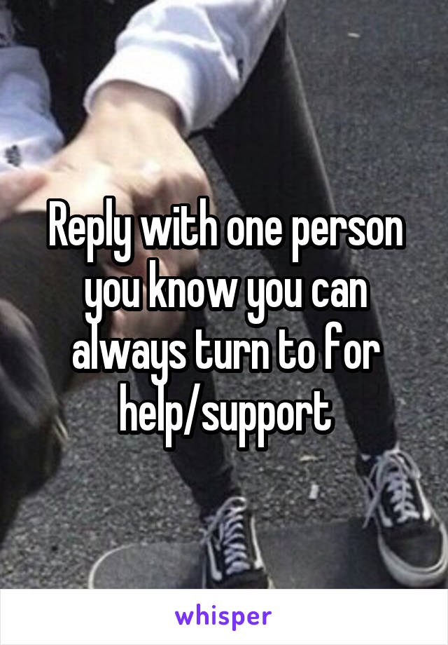 Reply with one person you know you can always turn to for help/support