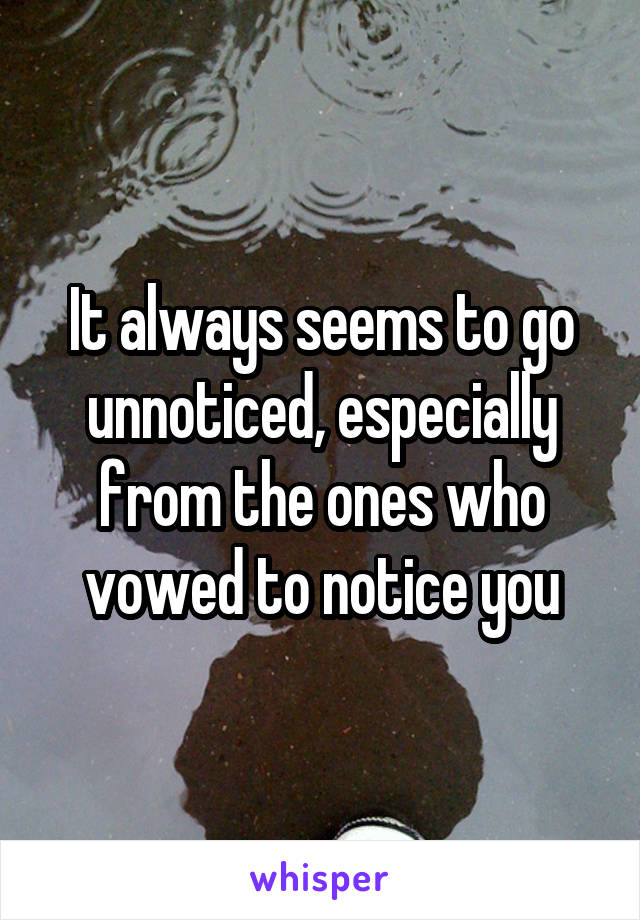 It always seems to go unnoticed, especially from the ones who vowed to notice you