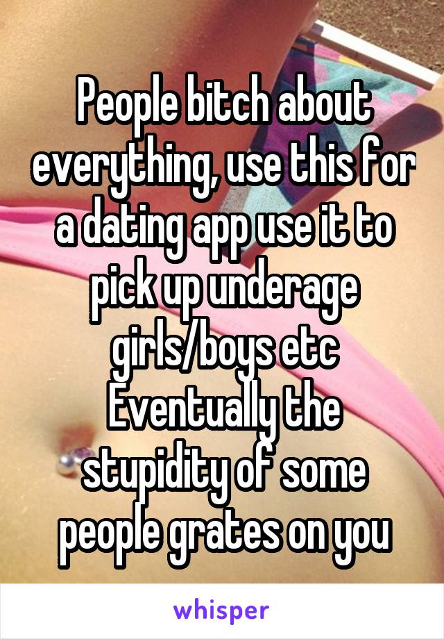 People bitch about everything, use this for a dating app use it to pick up underage girls/boys etc
Eventually the stupidity of some people grates on you