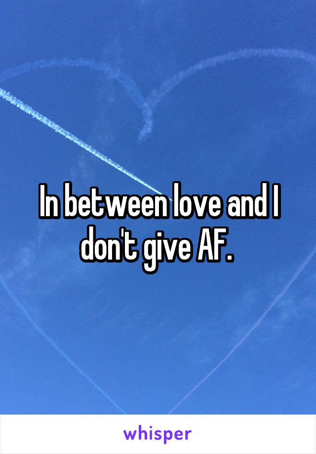 In between love and I don't give AF. 