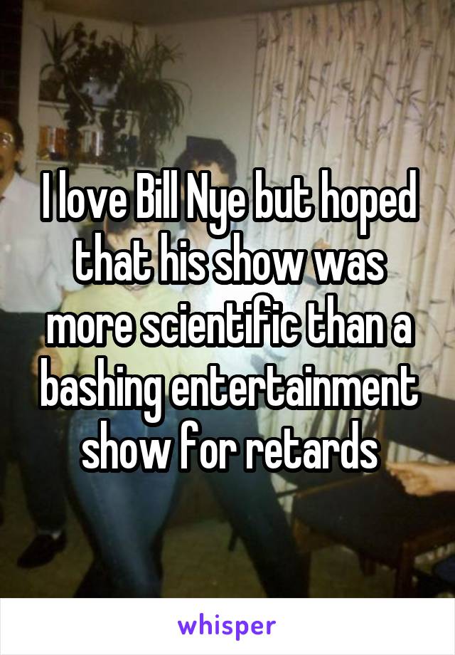 I love Bill Nye but hoped that his show was more scientific than a bashing entertainment show for retards