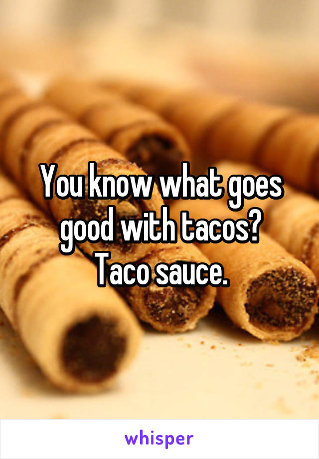 You know what goes good with tacos?
Taco sauce.