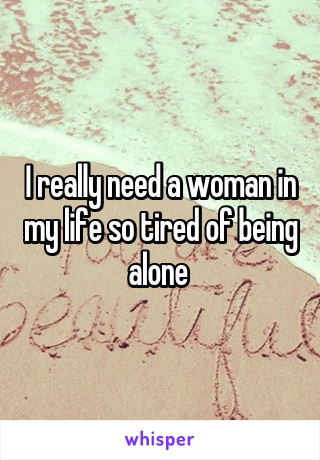 I really need a woman in my life so tired of being alone 