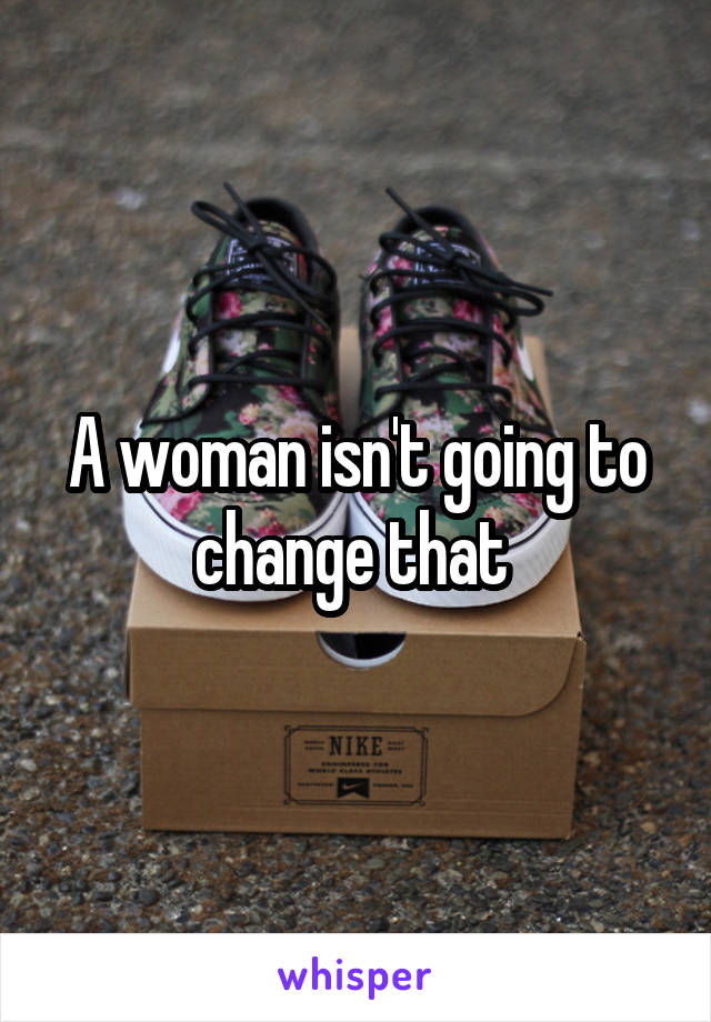 A woman isn't going to change that 