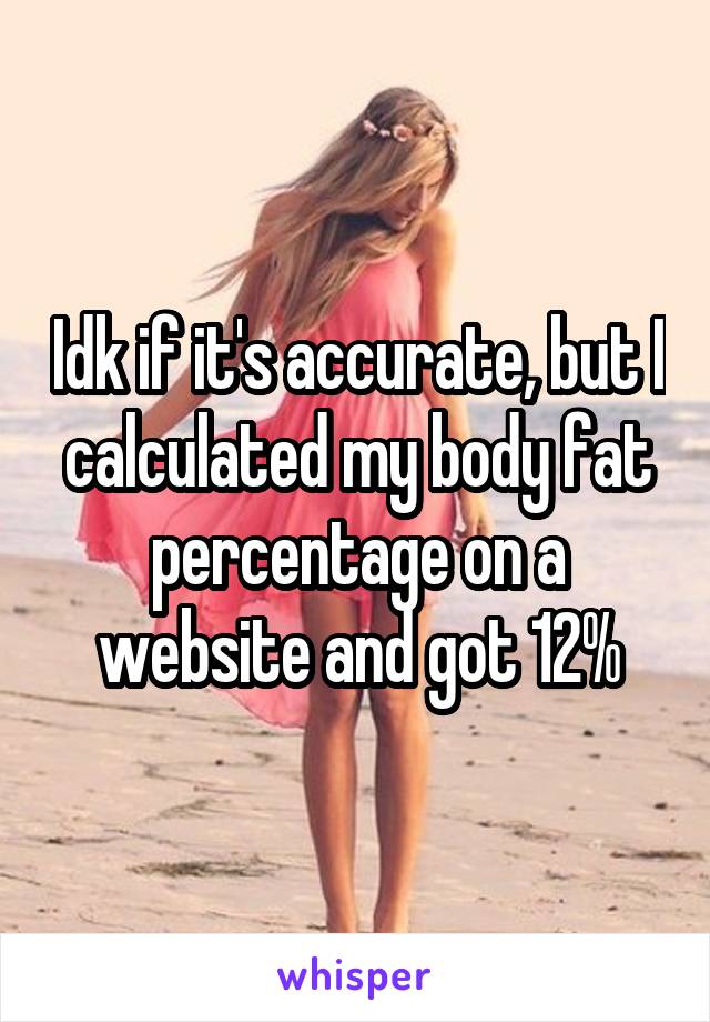 Idk if it's accurate, but I calculated my body fat percentage on a website and got 12%