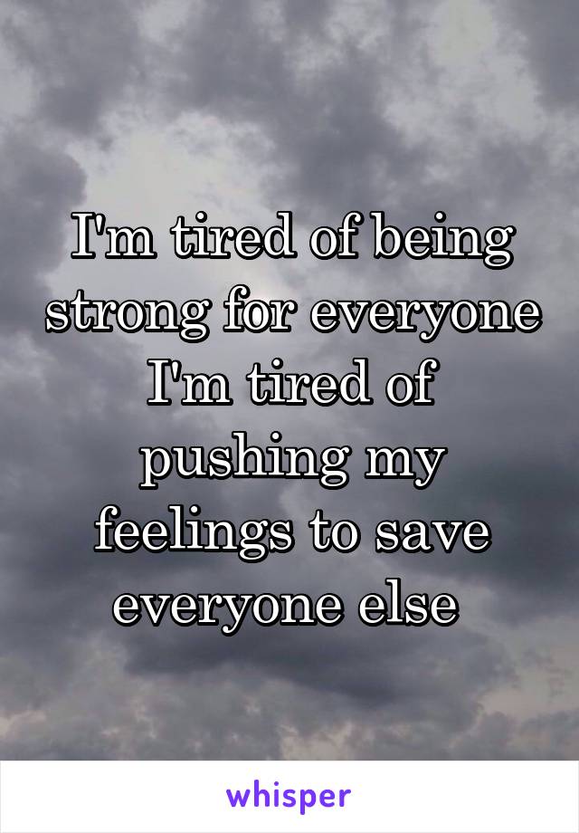 I'm tired of being strong for everyone I'm tired of pushing my feelings to save everyone else 