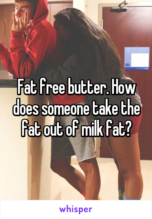 Fat free butter. How does someone take the fat out of milk fat?