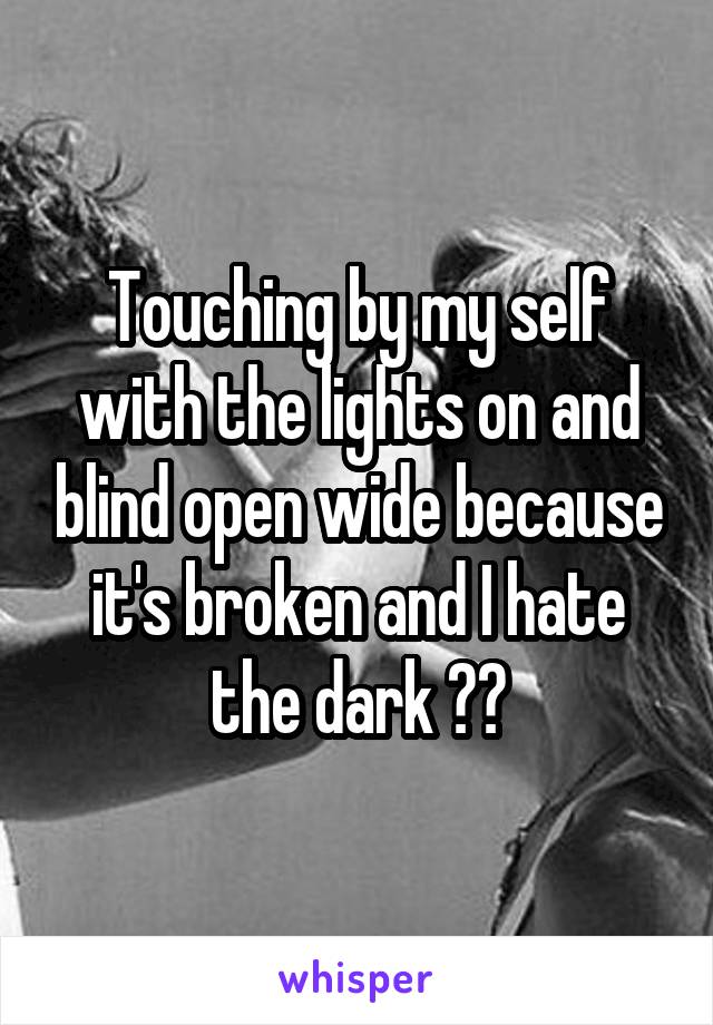 Touching by my self with the lights on and blind open wide because it's broken and I hate the dark 😂😂