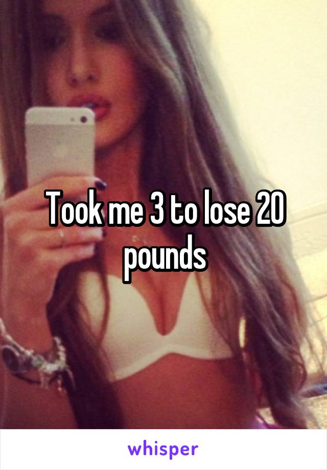 Took me 3 to lose 20 pounds