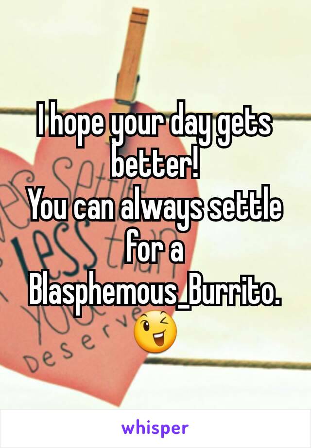 I hope your day gets better!
You can always settle for a Blasphemous_Burrito. 😉