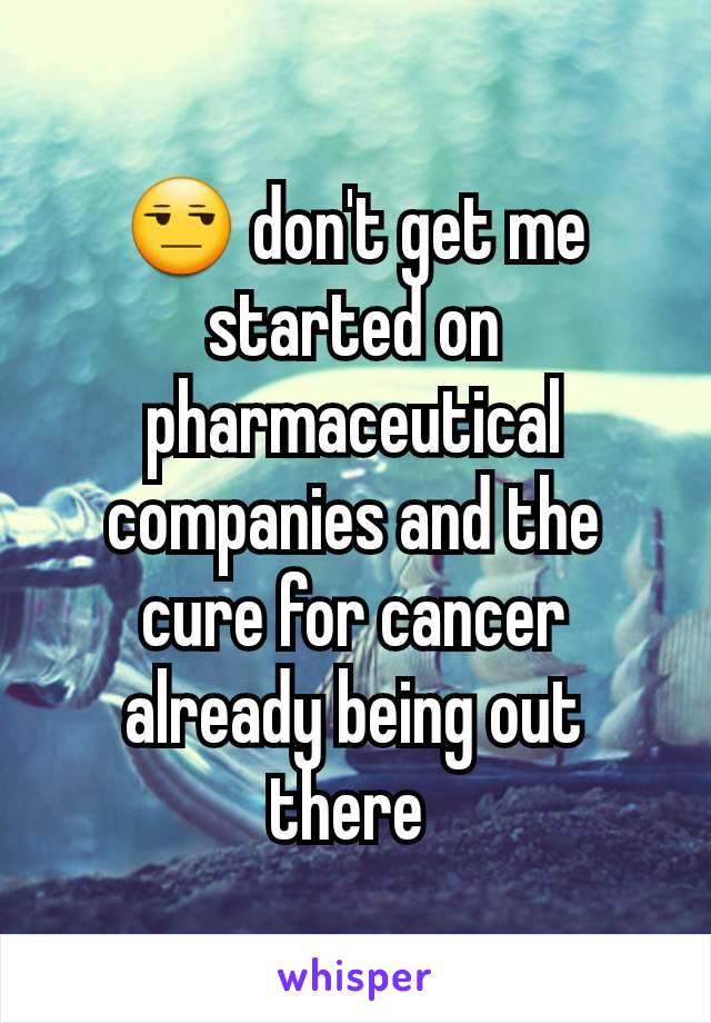 😒 don't get me started on pharmaceutical companies and the cure for cancer already being out there 