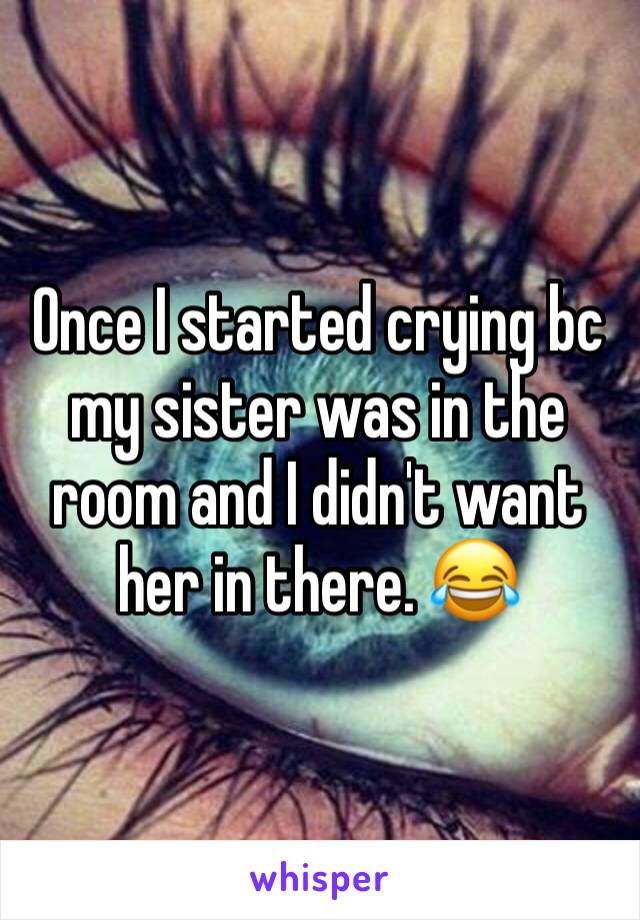 Once I started crying bc my sister was in the room and I didn't want her in there. 😂