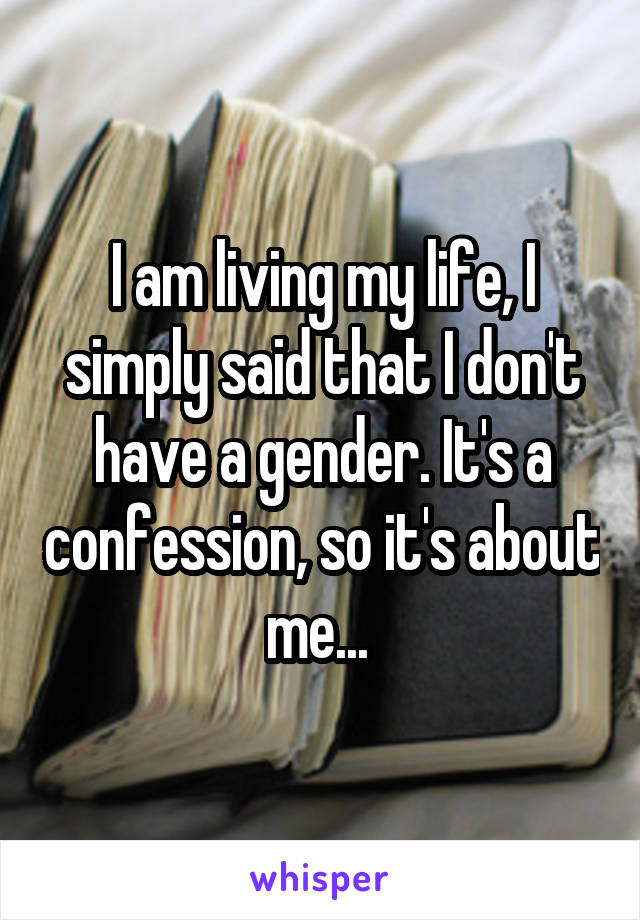 I am living my life, I simply said that I don't have a gender. It's a confession, so it's about me... 