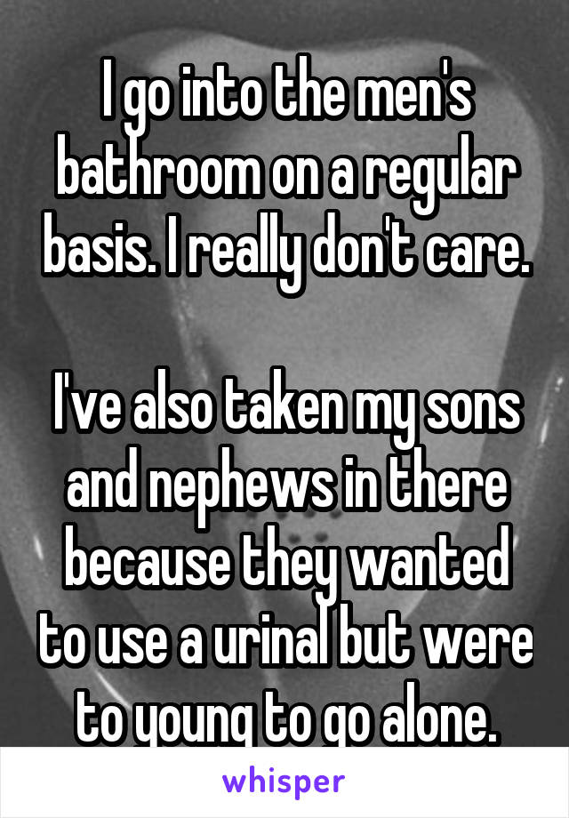 I go into the men's bathroom on a regular basis. I really don't care. 
I've also taken my sons and nephews in there because they wanted to use a urinal but were to young to go alone.