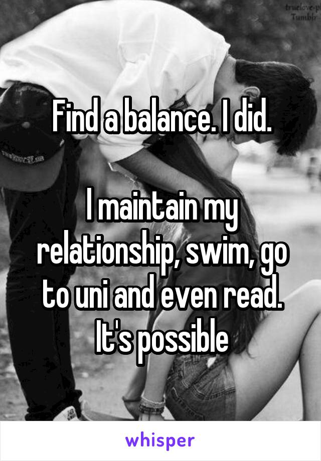 Find a balance. I did.

I maintain my relationship, swim, go to uni and even read. It's possible