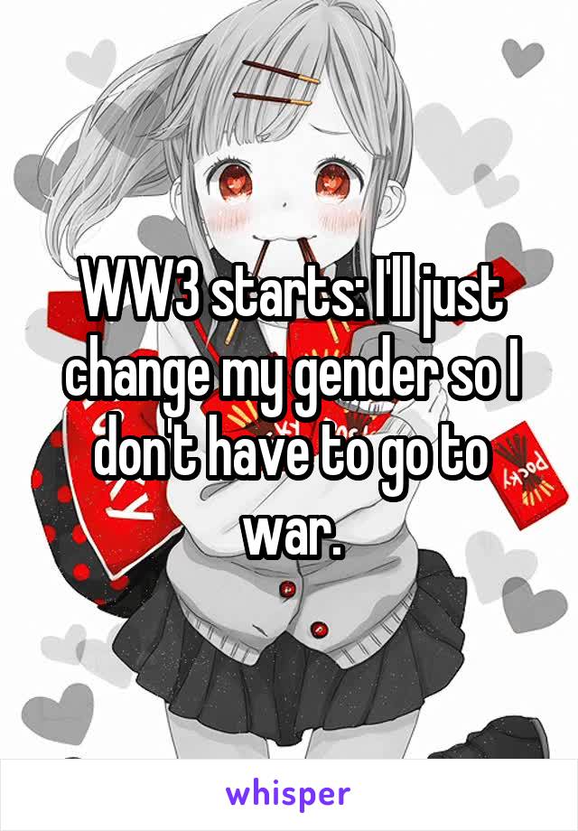 WW3 starts: I'll just change my gender so I don't have to go to war.