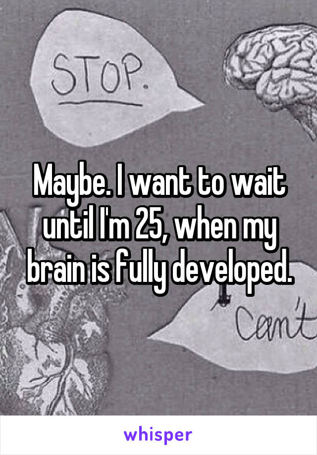 Maybe. I want to wait until I'm 25, when my brain is fully developed.