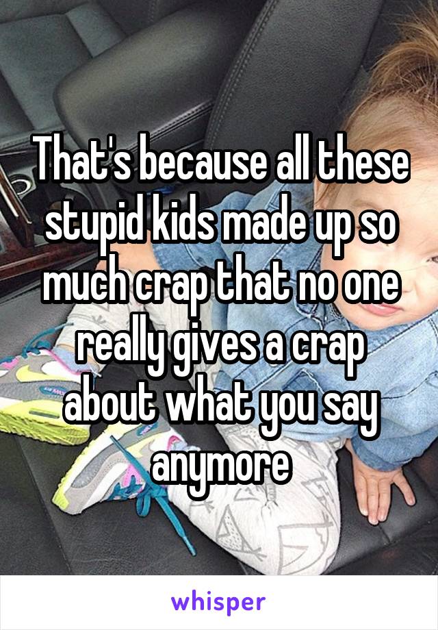 That's because all these stupid kids made up so much crap that no one really gives a crap about what you say anymore