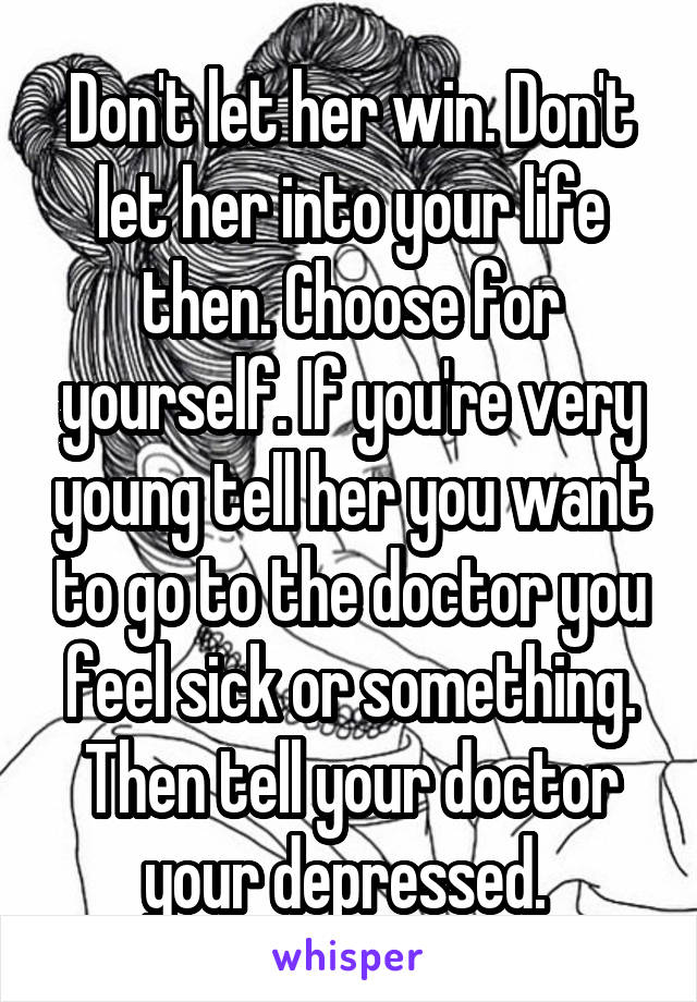 Don't let her win. Don't let her into your life then. Choose for yourself. If you're very young tell her you want to go to the doctor you feel sick or something. Then tell your doctor your depressed. 