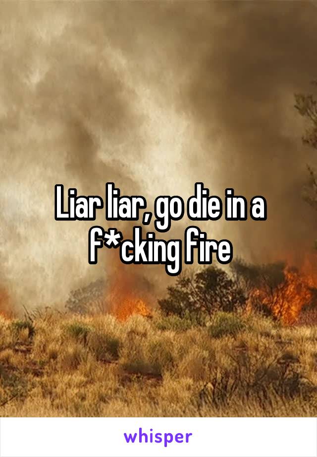 Liar liar, go die in a f*cking fire