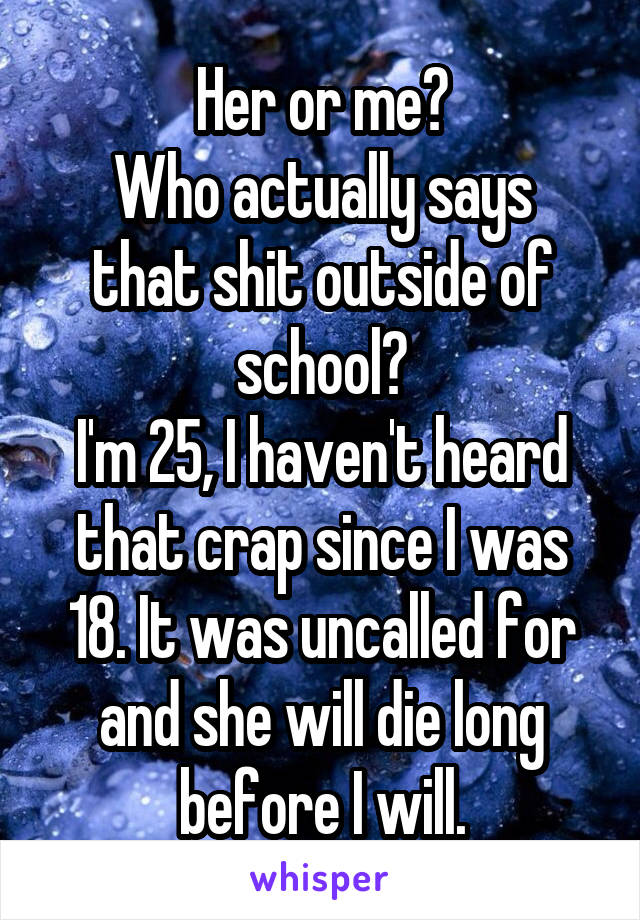 Her or me?
Who actually says that shit outside of school?
I'm 25, I haven't heard that crap since I was 18. It was uncalled for and she will die long before I will.