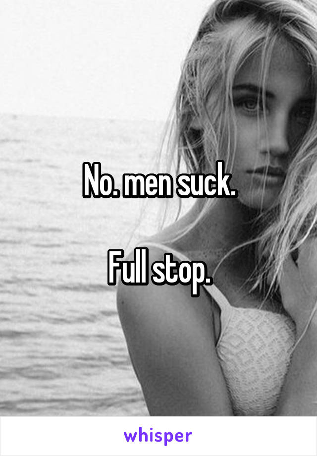 No. men suck.

Full stop.