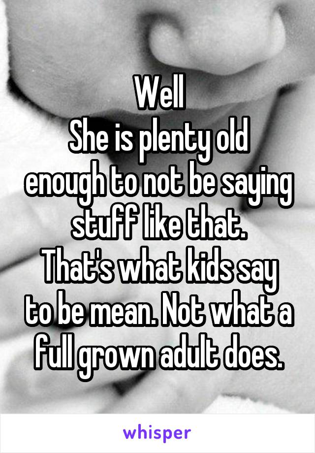 Well
She is plenty old enough to not be saying stuff like that.
That's what kids say to be mean. Not what a full grown adult does.