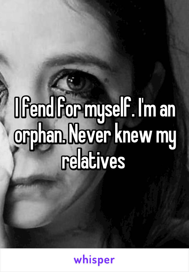 I fend for myself. I'm an orphan. Never knew my relatives 