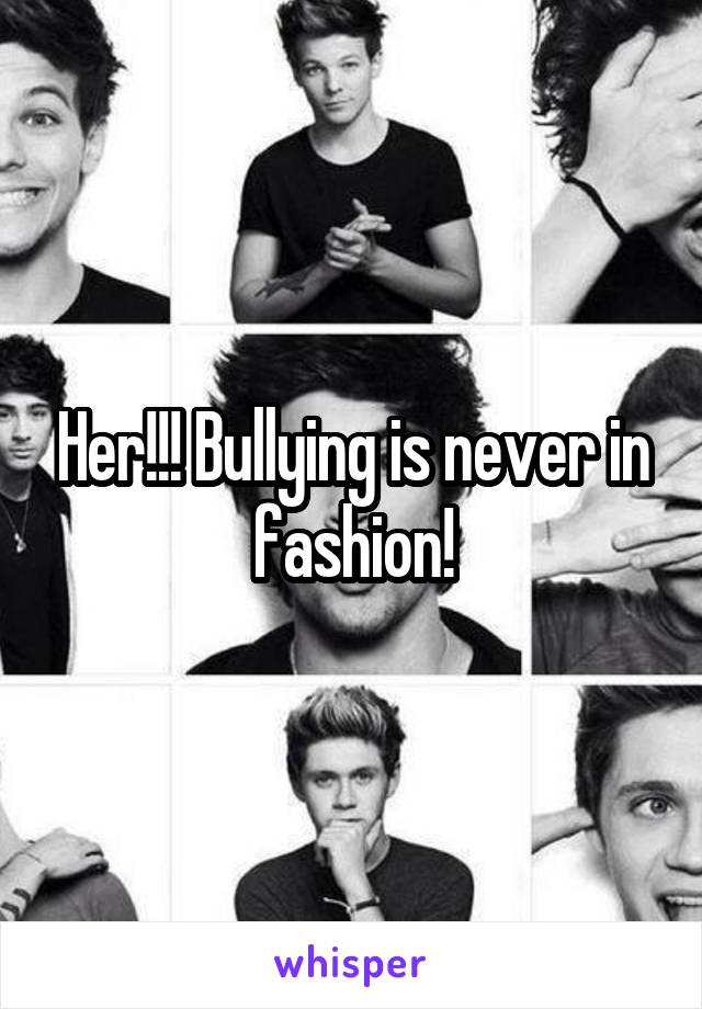 Her!!! Bullying is never in fashion!