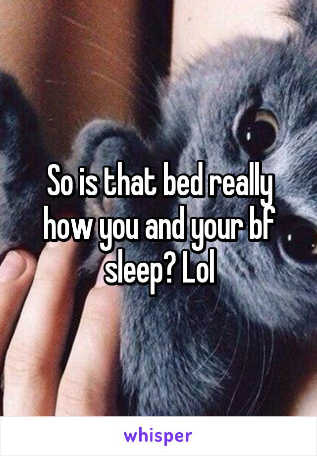 So is that bed really how you and your bf sleep? Lol