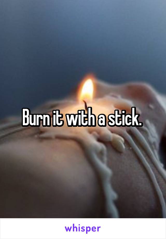 Burn it with a stick. 