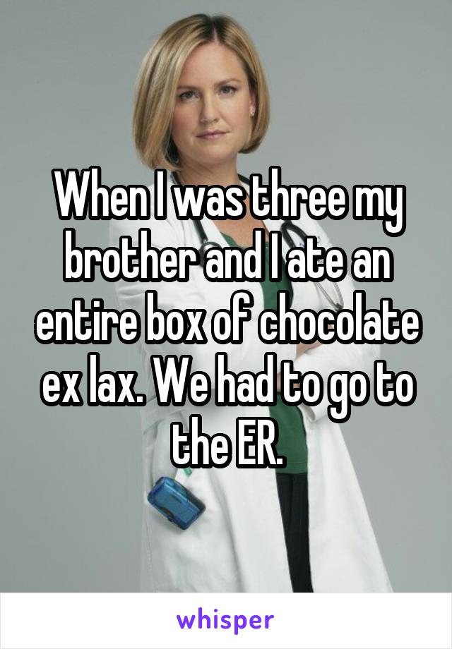 When I was three my brother and I ate an entire box of chocolate ex lax. We had to go to the ER.