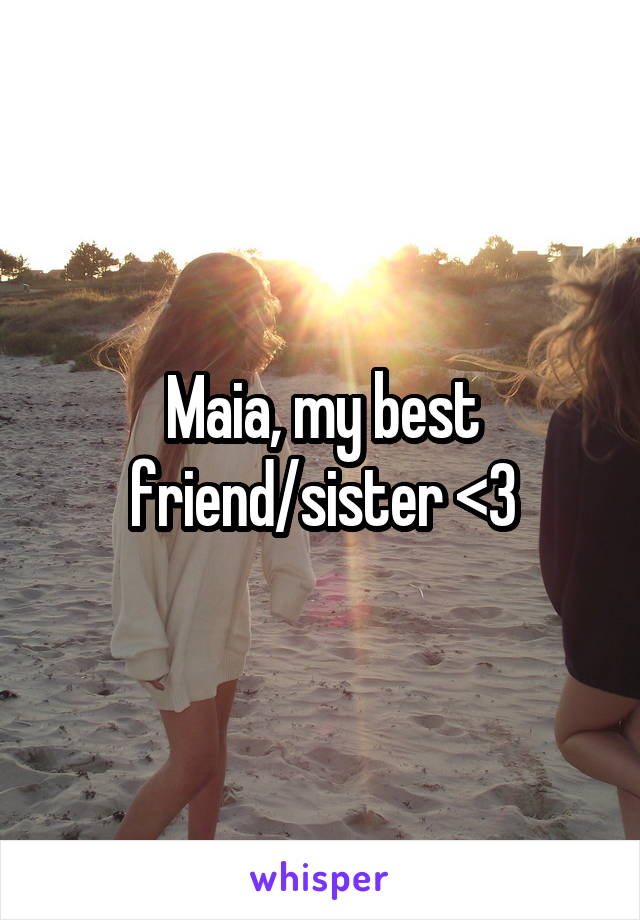 Maia, my best friend/sister <3