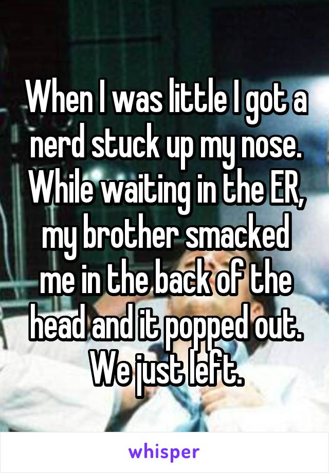 When I was little I got a nerd stuck up my nose. While waiting in the ER, my brother smacked me in the back of the head and it popped out. We just left.