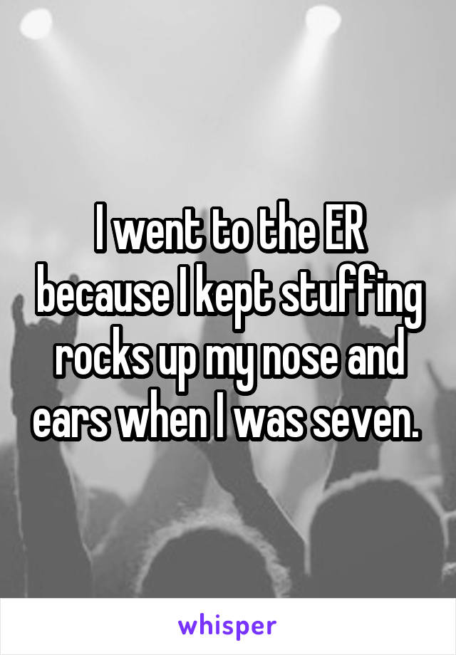 I went to the ER because I kept stuffing rocks up my nose and ears when I was seven. 