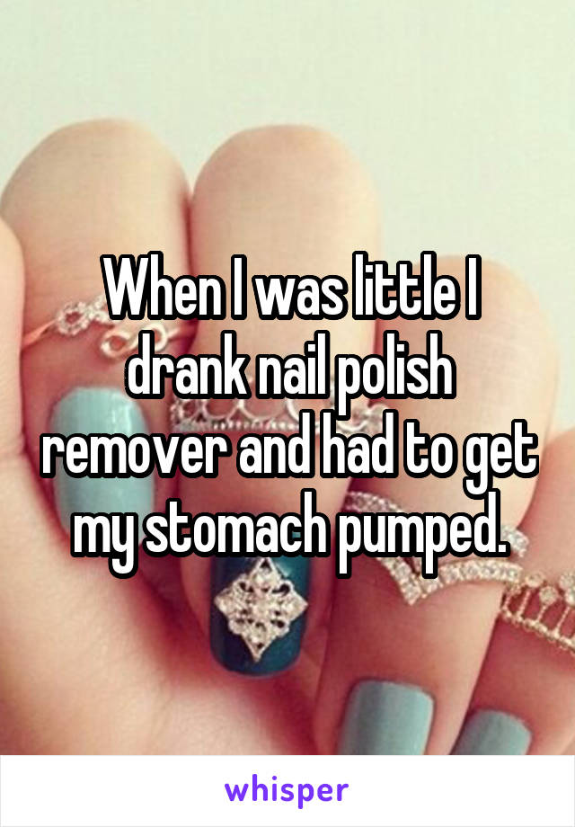 When I was little I drank nail polish remover and had to get my stomach pumped.