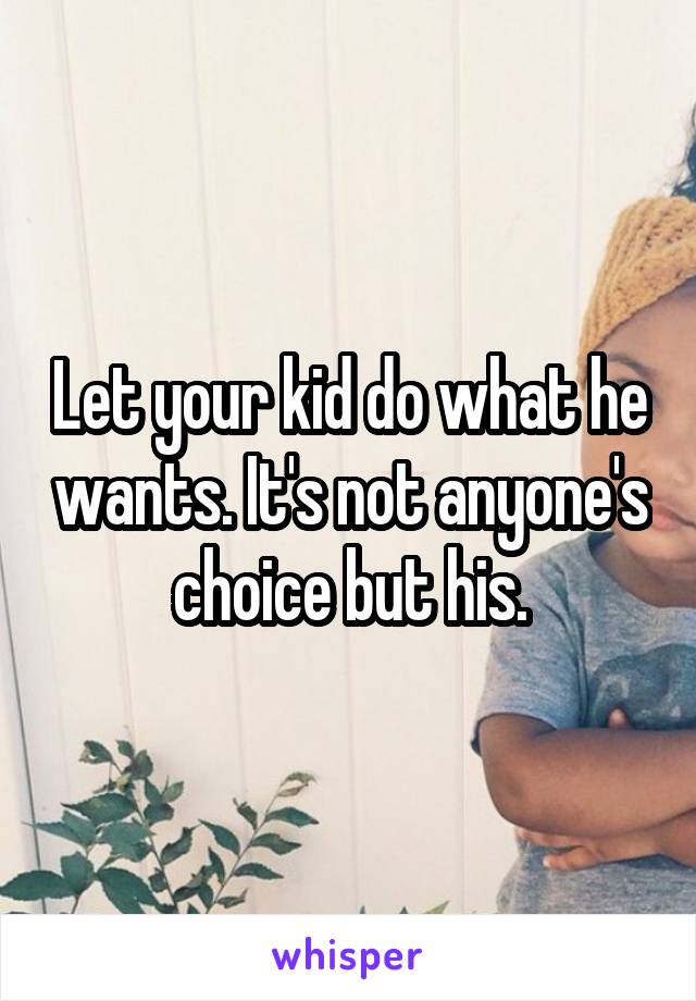 Let your kid do what he wants. It's not anyone's choice but his.