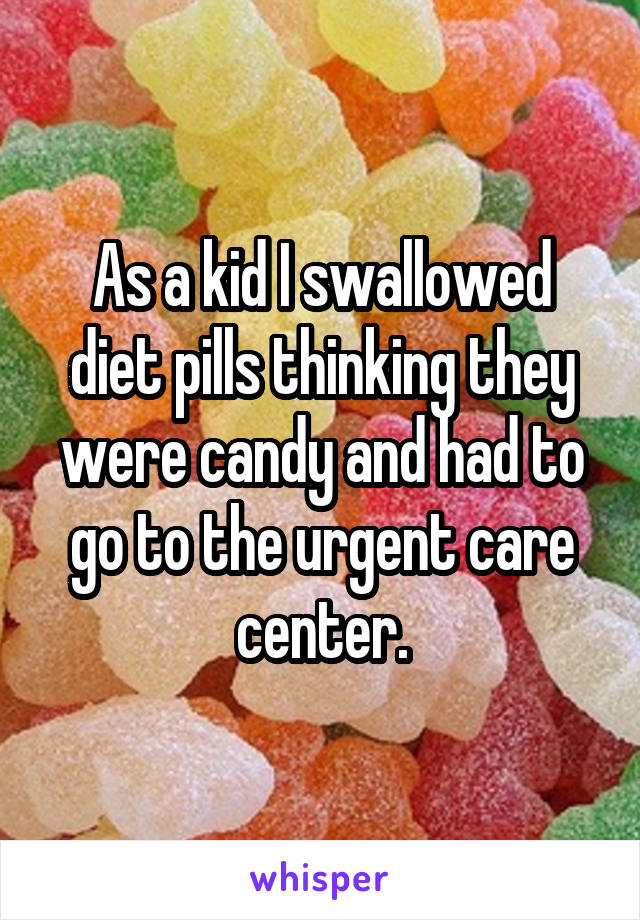 As a kid I swallowed diet pills thinking they were candy and had to go to the urgent care center.