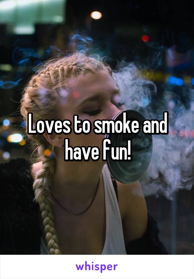 Loves to smoke and have fun!