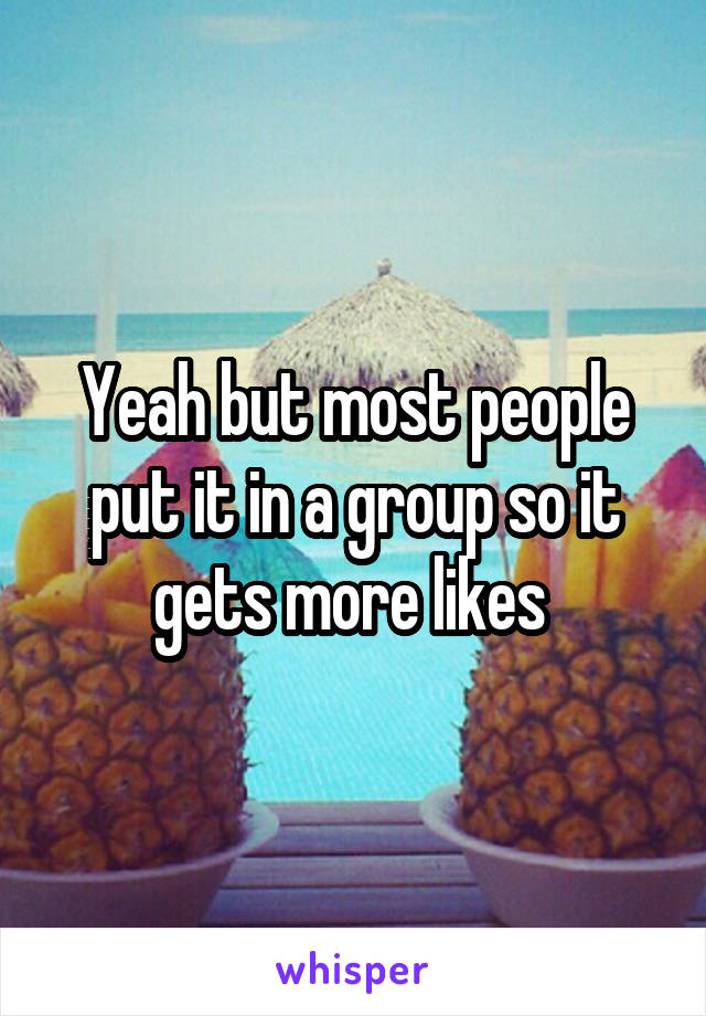 Yeah but most people put it in a group so it gets more likes 