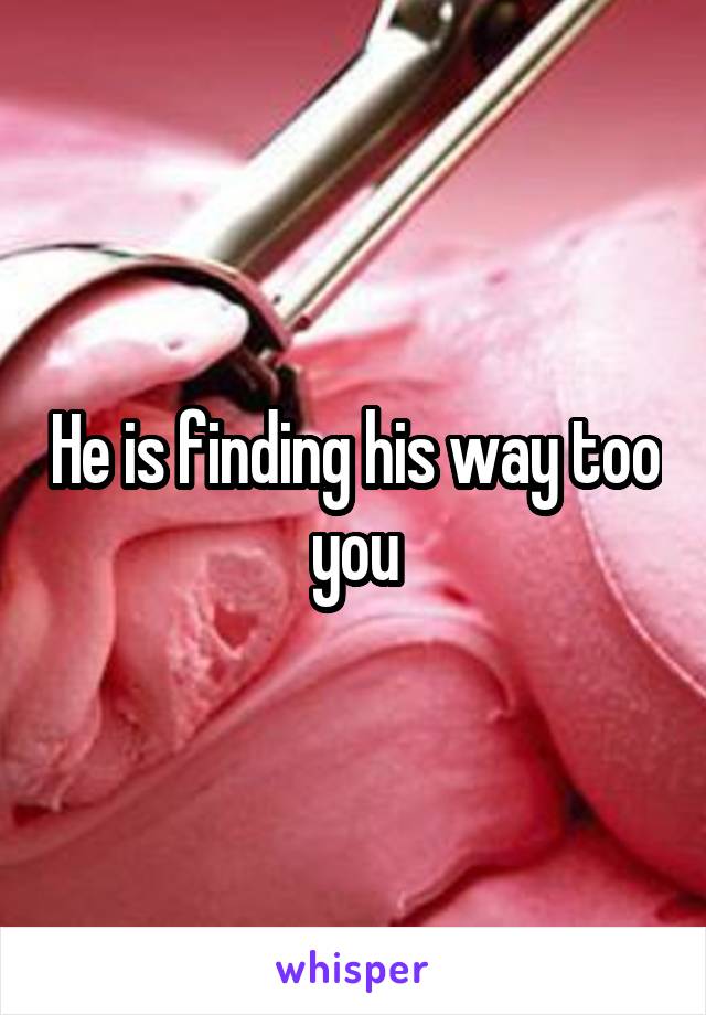 He is finding his way too you