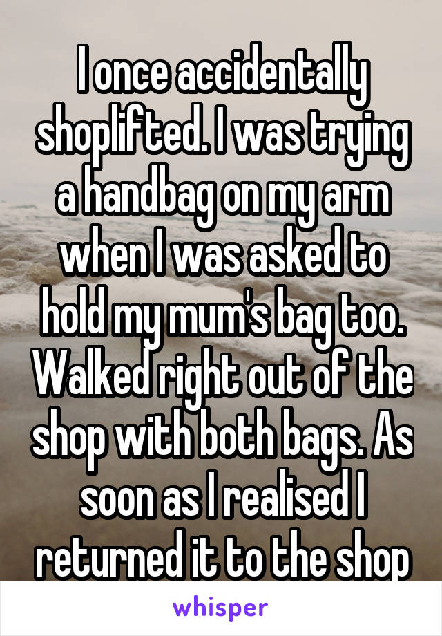I once accidentally shoplifted. I was trying a handbag on my arm when I was asked to hold my mum's bag too. Walked right out of the shop with both bags. As soon as I realised I returned it to the shop